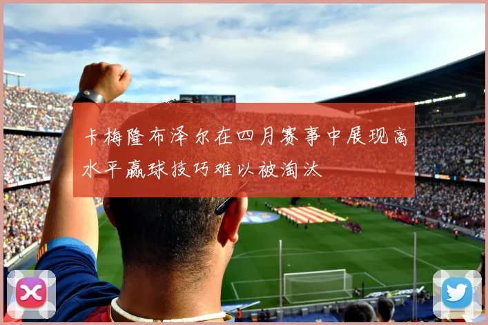 卡梅隆布泽尔在四月赛事中展现高水平赢球技巧难以被淘汰