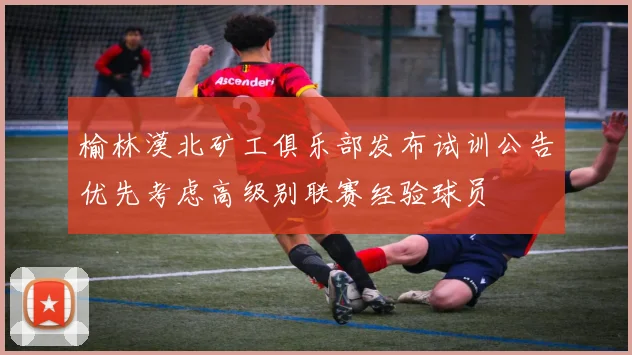 榆林漠北矿工俱乐部发布试训公告优先考虑高级别联赛经验球员