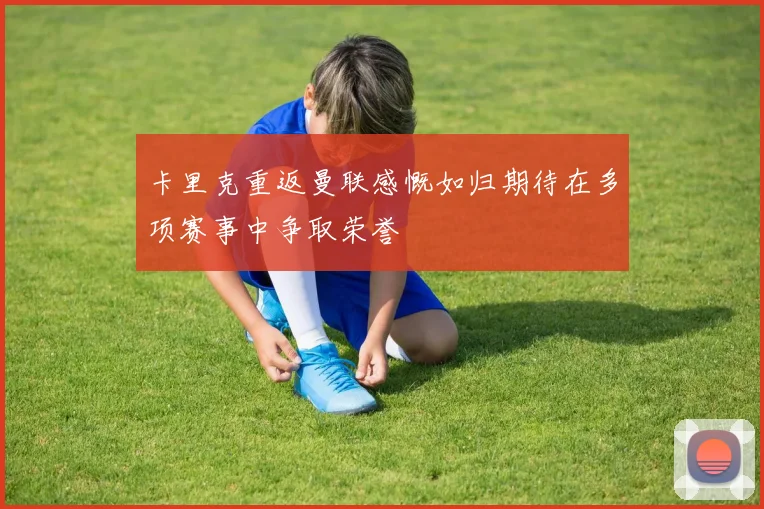 卡里克重返曼联感慨如归期待在多项赛事中争取荣誉