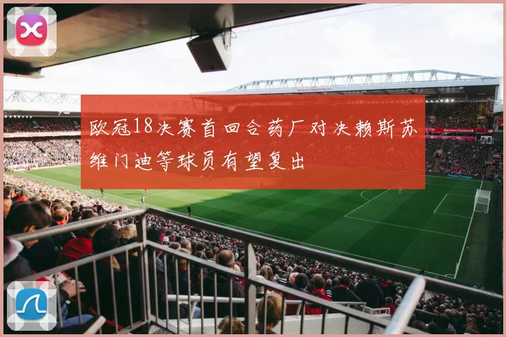 欧冠18决赛首回合药厂对决赖斯苏维门迪等球员有望复出