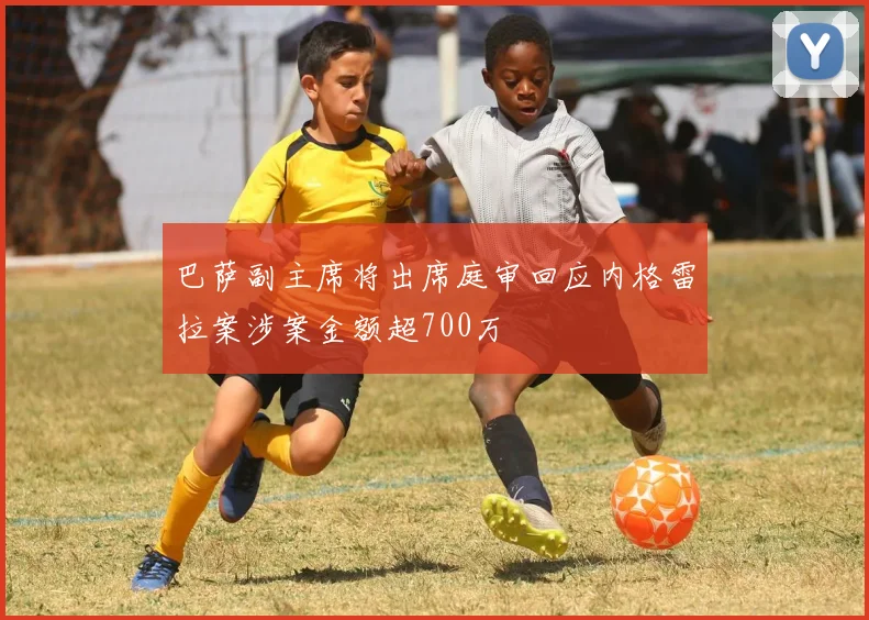 巴萨副主席将出席庭审回应内格雷拉案涉案金额超700万