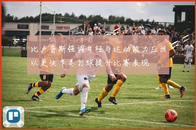 比卢普斯强调年轻与运动能力应该以更快节奏打球提升比赛表现