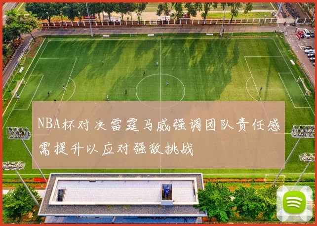 NBA杯对决雷霆马威强调团队责任感需提升以应对强敌挑战