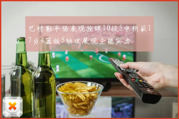 巴特勒半场表现抢眼10投5中斩获17分4篮板5助攻展现全能实力