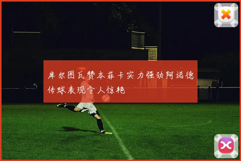 库尔图瓦赞本菲卡实力强劲阿诺德传球表现令人惊艳