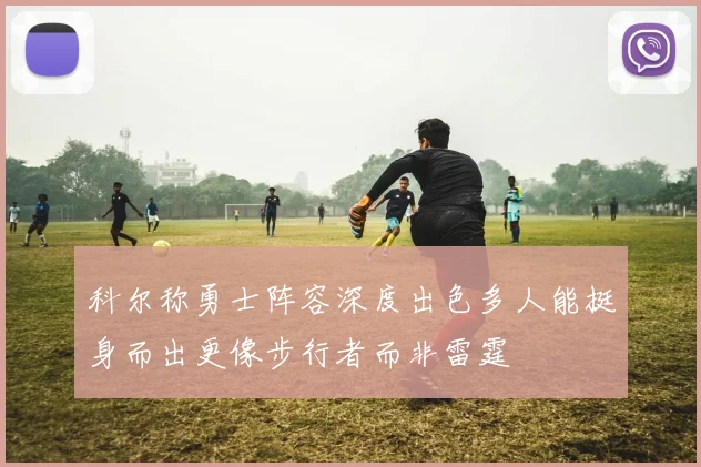 科尔称勇士阵容深度出色多人能挺身而出更像步行者而非雷霆