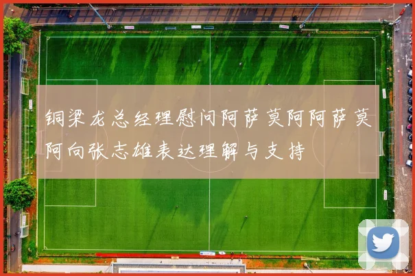 铜梁龙总经理慰问阿萨莫阿阿萨莫阿向张志雄表达理解与支持