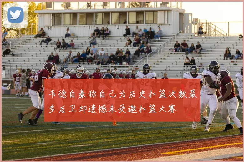 韦德自豪称自己为历史扣篮次数最多后卫却遗憾未受邀扣篮大赛