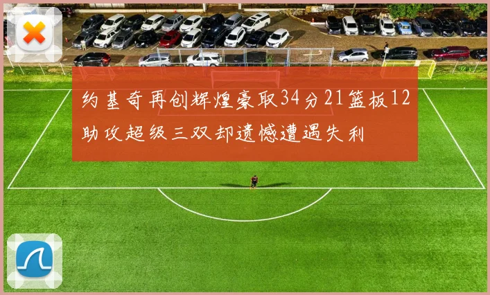 约基奇再创辉煌豪取34分21篮板12助攻超级三双却遗憾遭遇失利
