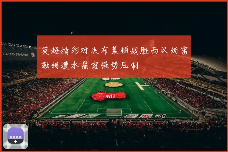 英超精彩对决布莱顿战胜西汉姆富勒姆遭水晶宫强势压制
