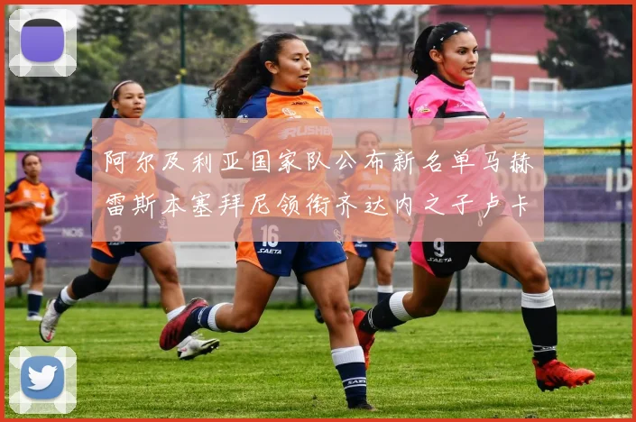 阿尔及利亚国家队公布新名单马赫雷斯本塞拜尼领衔齐达内之子卢卡入选