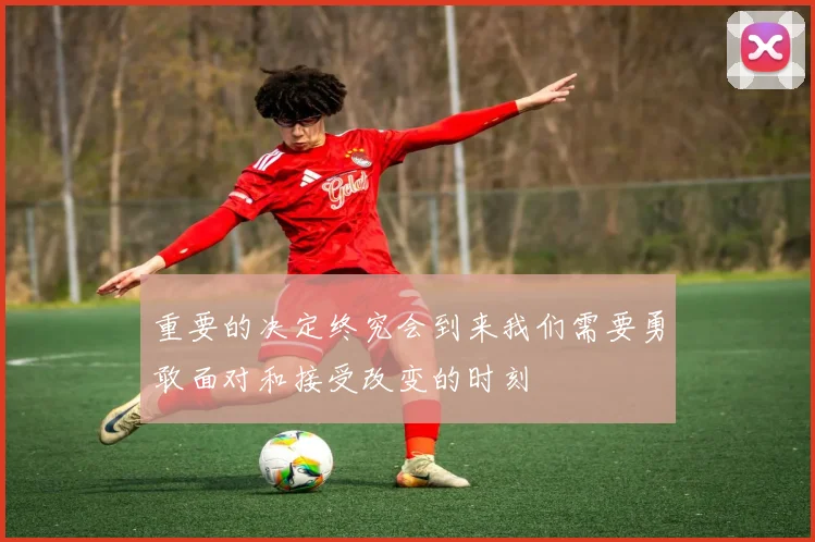 重要的决定终究会到来我们需要勇敢面对和接受改变的时刻