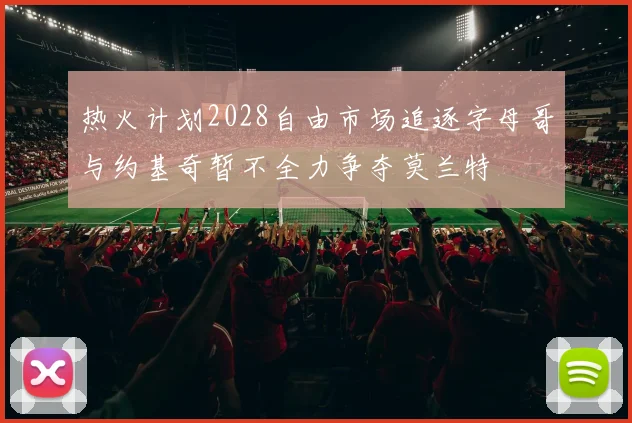 热火计划2028自由市场追逐字母哥与约基奇暂不全力争夺莫兰特