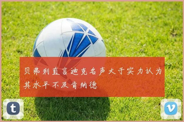 贝弗利直言迪克名声大于实力认为其水平不及肯纳德