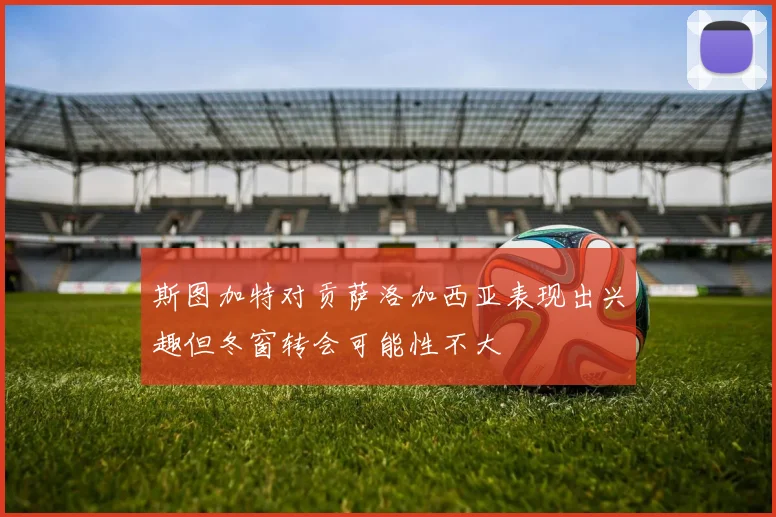 斯图加特对贡萨洛加西亚表现出兴趣但冬窗转会可能性不大