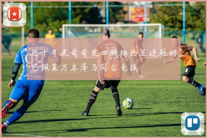 近十年皮奇奇奖回顾梅西五连冠姆巴佩莱万本泽马同台竞技