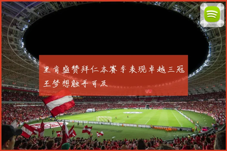 里肯盛赞拜仁本赛季表现卓越三冠王梦想触手可及