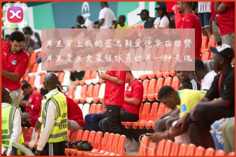 库里穿上我的签名鞋爱德华兹称赞库里是历史最佳球员的另一种灵魂