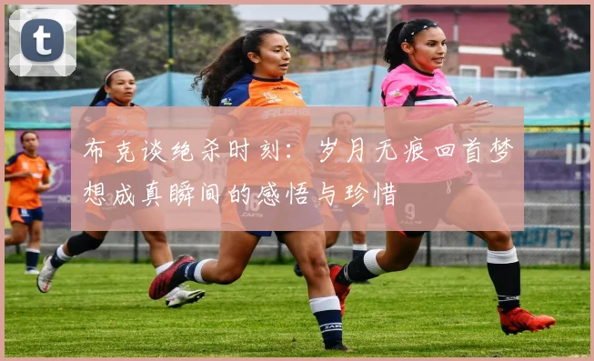 布克谈绝杀时刻：岁月无痕回首梦想成真瞬间的感悟与珍惜