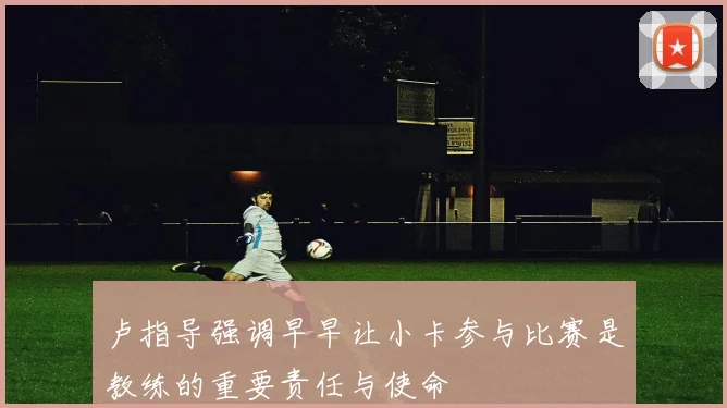 卢指导强调早早让小卡参与比赛是教练的重要责任与使命