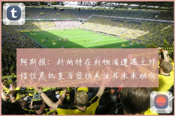 阿斯报：科纳特在利物浦遭遇主帅信任危机皇马密切关注其未来动向