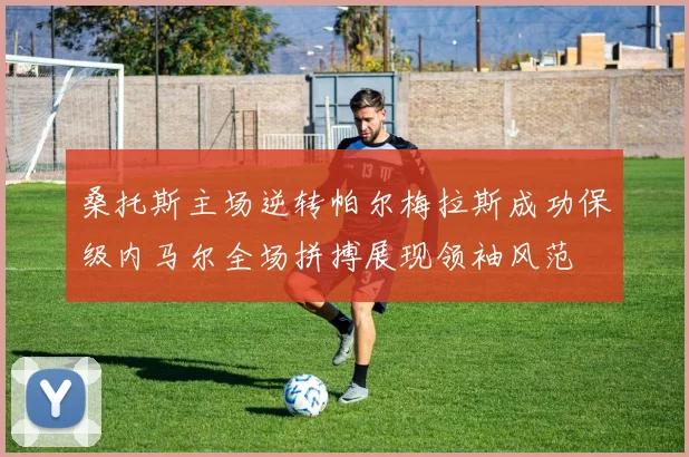 桑托斯主场逆转帕尔梅拉斯成功保级内马尔全场拼搏展现领袖风范