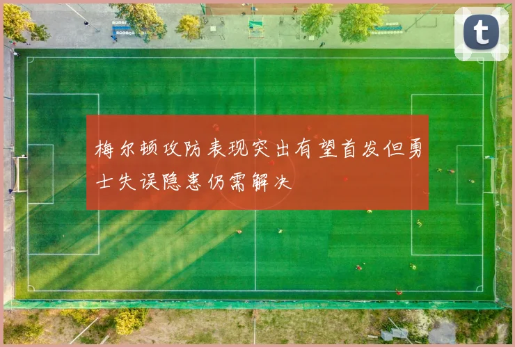 梅尔顿攻防表现突出有望首发但勇士失误隐患仍需解决