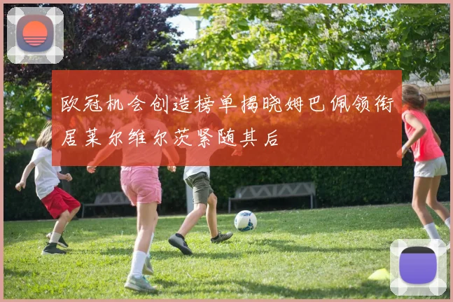 欧冠机会创造榜单揭晓姆巴佩领衔居莱尔维尔茨紧随其后