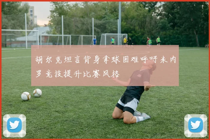 胡尔克坦言背身拿球困难呼吁米内罗竞技提升比赛风格