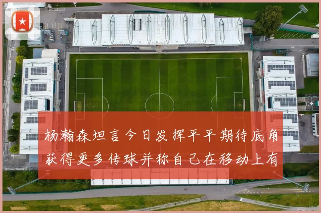 杨瀚森坦言今日发挥平平期待底角获得更多传球并称自己在移动上有所进步