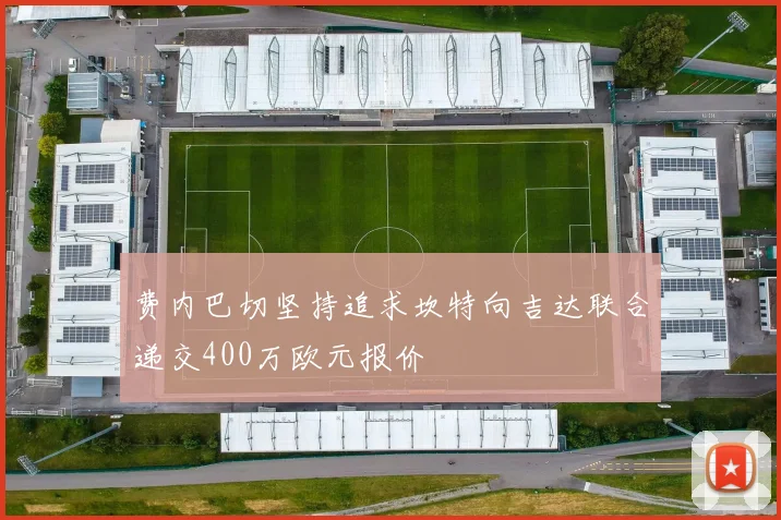 费内巴切坚持追求坎特向吉达联合递交400万欧元报价