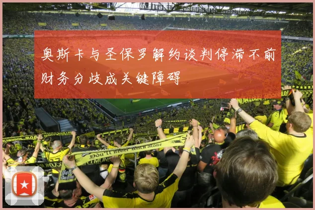 奥斯卡与圣保罗解约谈判停滞不前财务分歧成关键障碍
