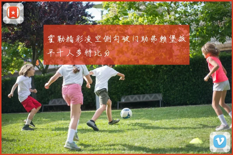 霍勒精彩凌空侧勾破门助弗赖堡扳平十人多特比分