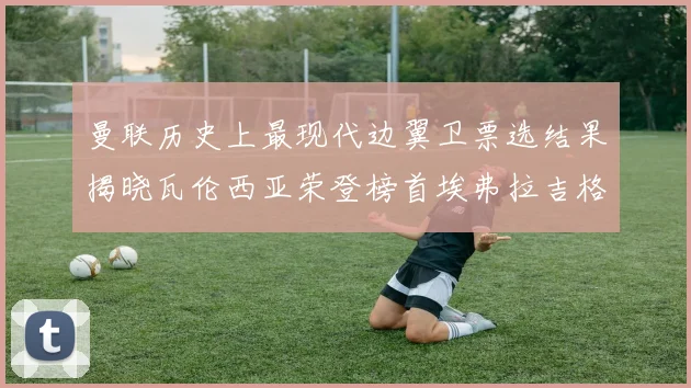 曼联历史上最现代边翼卫票选结果揭晓瓦伦西亚荣登榜首埃弗拉吉格斯紧随其后