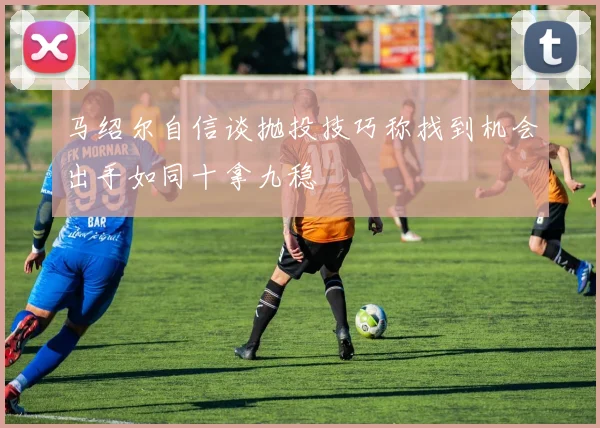 马绍尔自信谈抛投技巧称找到机会出手如同十拿九稳