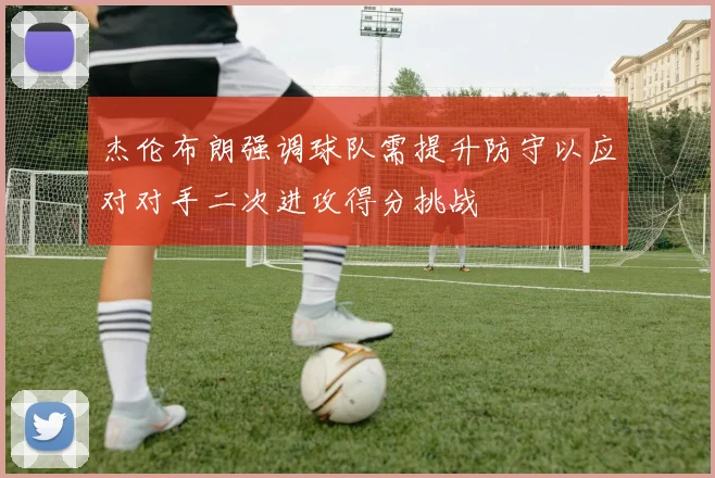杰伦布朗强调球队需提升防守以应对对手二次进攻得分挑战