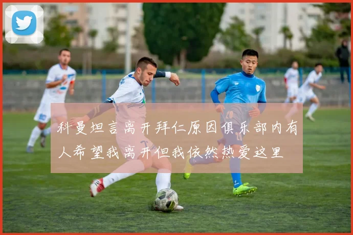 科曼坦言离开拜仁原因俱乐部内有人希望我离开但我依然热爱这里