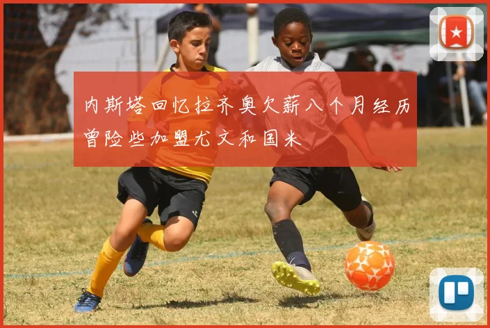 内斯塔回忆拉齐奥欠薪八个月经历曾险些加盟尤文和国米