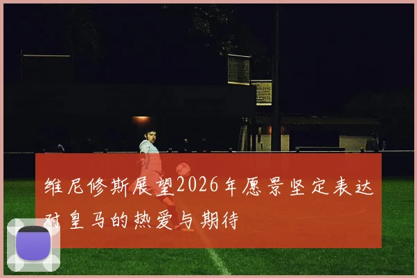 维尼修斯展望2026年愿景坚定表达对皇马的热爱与期待