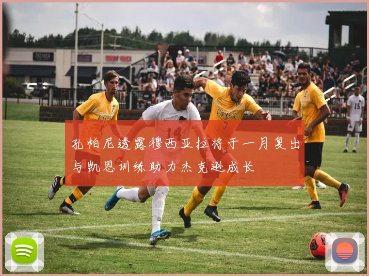 孔帕尼透露穆西亚拉将于一月复出与凯恩训练助力杰克逊成长