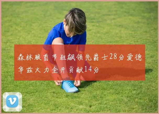 森林狼首节狂飙领先爵士28分爱德华兹火力全开贡献14分