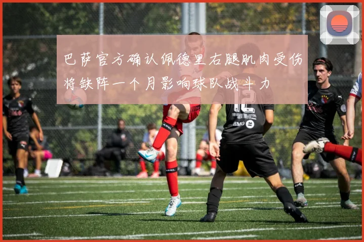 巴萨官方确认佩德里右腿肌肉受伤将缺阵一个月影响球队战斗力