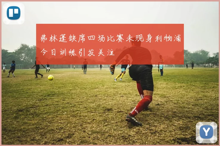弗林蓬缺席四场比赛未现身利物浦今日训练引发关注