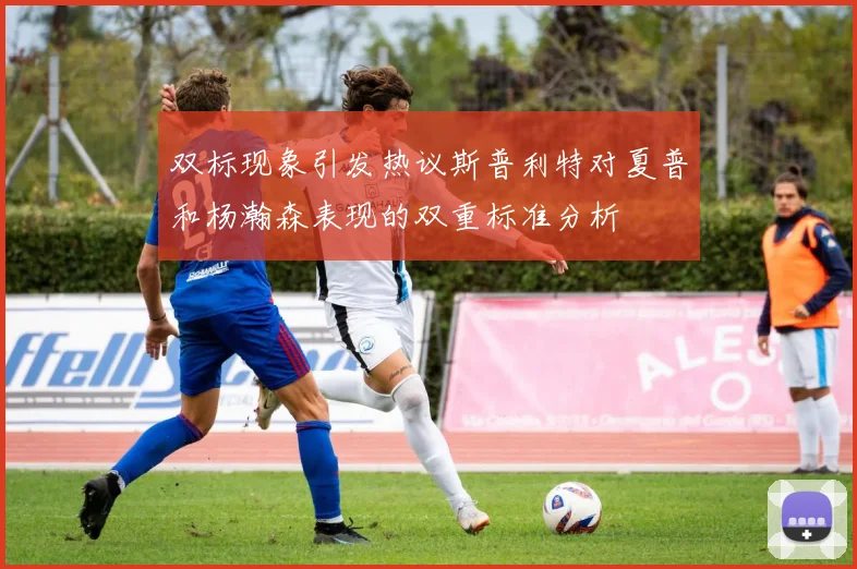 双标现象引发热议斯普利特对夏普和杨瀚森表现的双重标准分析