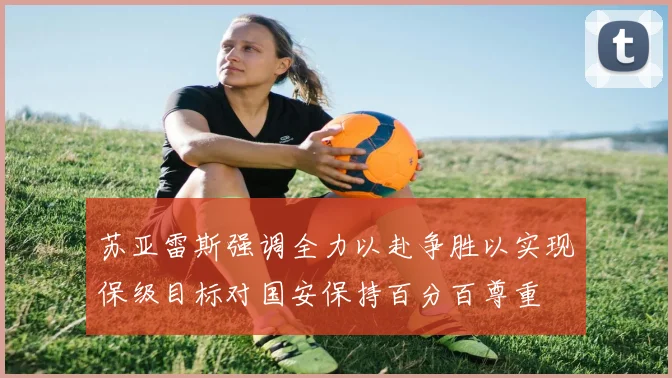 苏亚雷斯强调全力以赴争胜以实现保级目标对国安保持百分百尊重