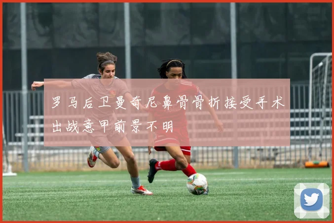 罗马后卫曼奇尼鼻骨骨折接受手术出战意甲前景不明
