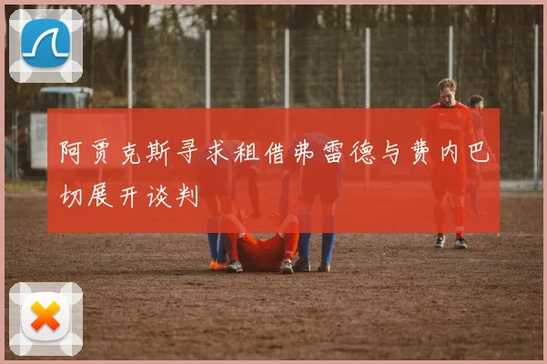 阿贾克斯寻求租借弗雷德与费内巴切展开谈判