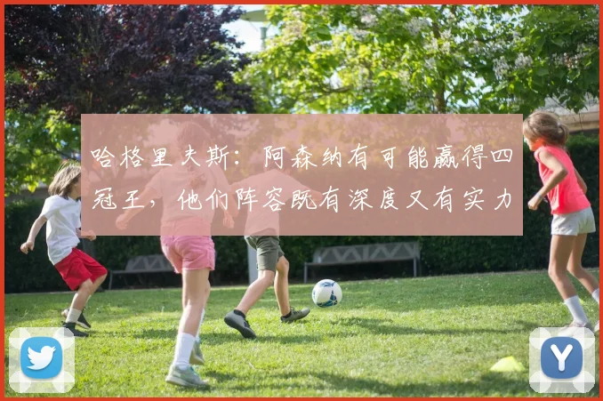 哈格里夫斯：阿森纳有可能赢得四冠王，他们阵容既有深度又有实力