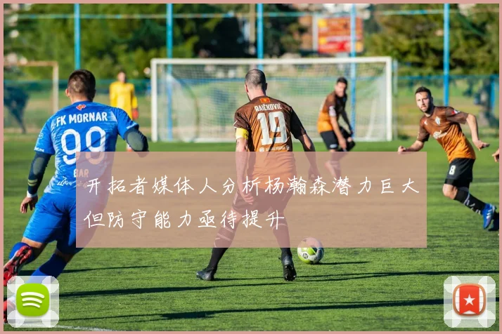 开拓者媒体人分析杨瀚森潜力巨大但防守能力亟待提升