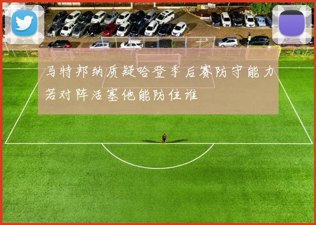 马特邦纳质疑哈登季后赛防守能力若对阵活塞他能防住谁